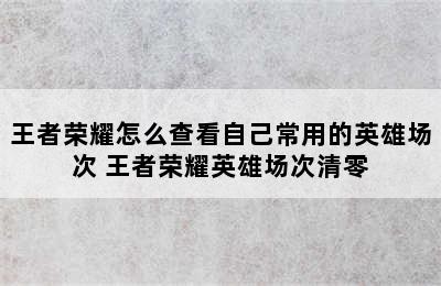 王者荣耀怎么查看自己常用的英雄场次 王者荣耀英雄场次清零